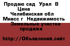 Продаю сад “Урал-2В“ › Цена ­ 90 000 - Челябинская обл., Миасс г. Недвижимость » Земельные участки продажа   